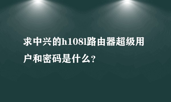 求中兴的h108l路由器超级用户和密码是什么？