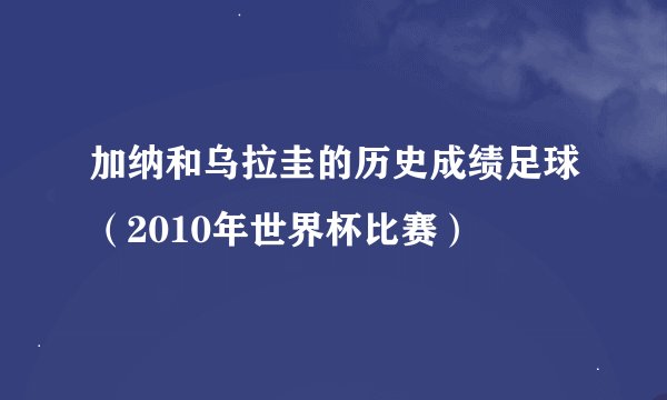 加纳和乌拉圭的历史成绩足球（2010年世界杯比赛）