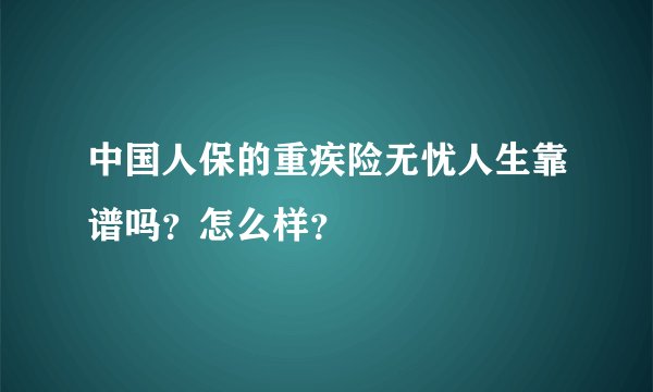 中国人保的重疾险无忧人生靠谱吗？怎么样？