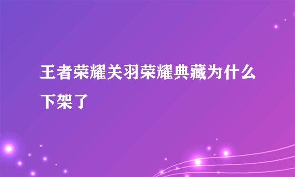 王者荣耀关羽荣耀典藏为什么下架了