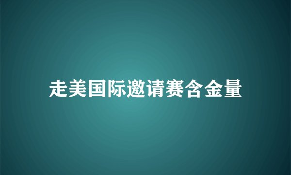走美国际邀请赛含金量