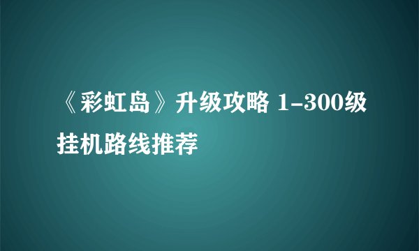 《彩虹岛》升级攻略 1-300级挂机路线推荐
