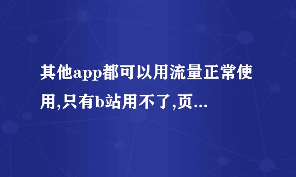 其他app都可以用流量正常使用,只有b站用不了,页面加载不出