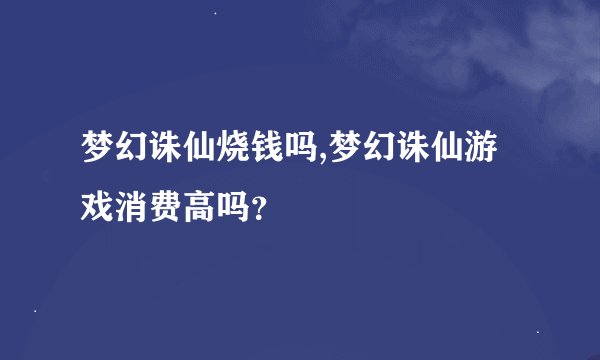 梦幻诛仙烧钱吗,梦幻诛仙游戏消费高吗？