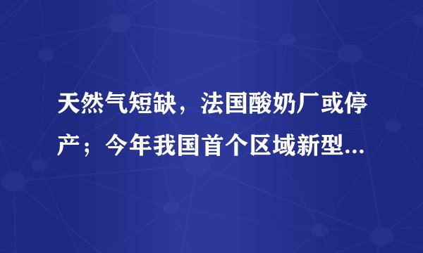 天然气短缺，法国酸奶厂或停产；今年我国首个区域新型电力系统或将建成