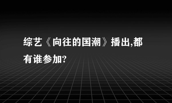 综艺《向往的国潮》播出,都有谁参加?