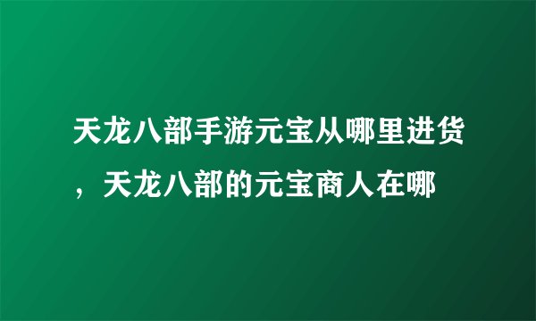 天龙八部手游元宝从哪里进货，天龙八部的元宝商人在哪