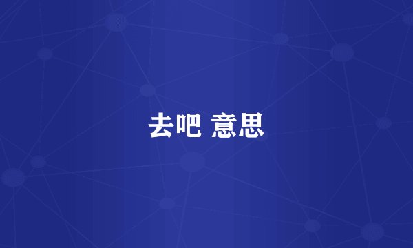 去吧 意思