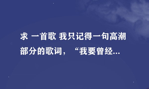 求 一首歌 我只记得一句高潮部分的歌词，“我要曾经的忧伤”谢谢啦