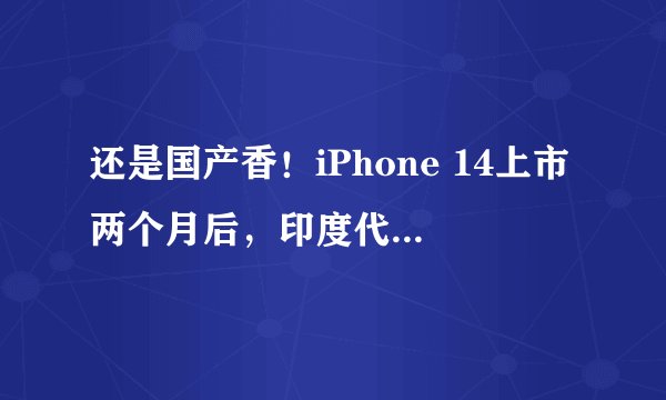 还是国产香！iPhone 14上市两个月后，印度代工厂也将参与制造