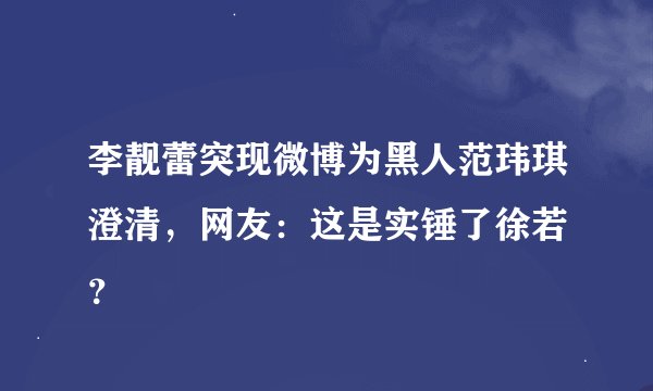 李靓蕾突现微博为黑人范玮琪澄清,网友:这是实锤了徐若瑄?