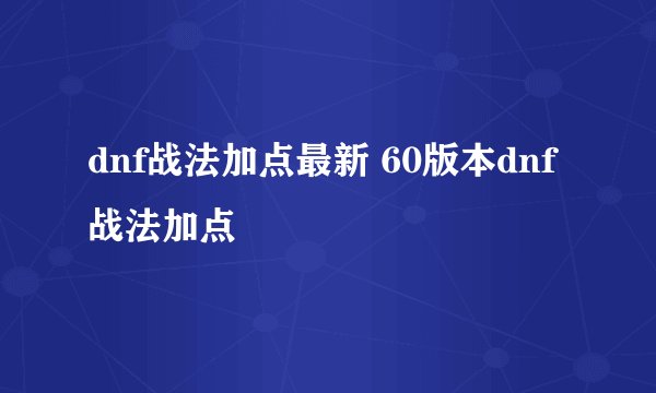 dnf战法加点最新 60版本dnf战法加点