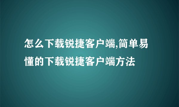 怎么下载锐捷客户端,简单易懂的下载锐捷客户端方法