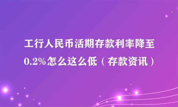 工行人民币活期存款利率降至0.2%怎么这么低（存款资讯）