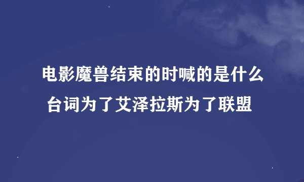 电影魔兽结束的时喊的是什么 台词为了艾泽拉斯为了联盟