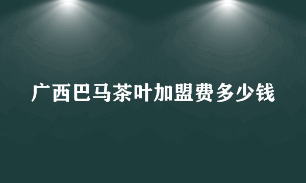 广西巴马茶叶加盟费多少钱