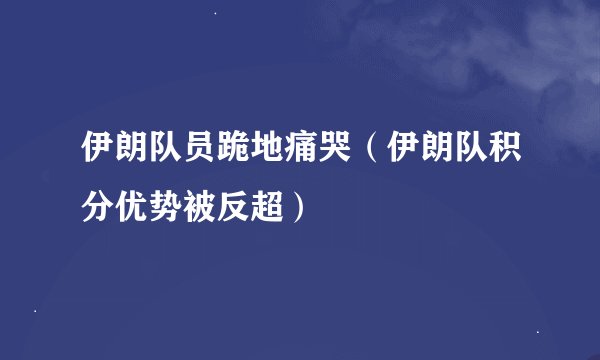 伊朗队员跪地痛哭（伊朗队积分优势被反超）