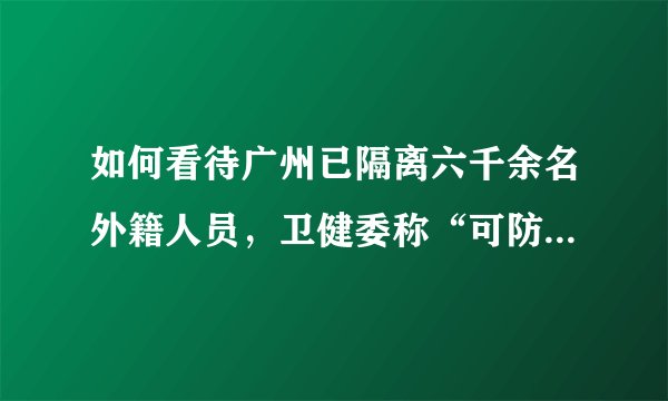 如何看待广州已隔离六千余名外籍人员，卫健委称“可防可控，无需恐慌”？