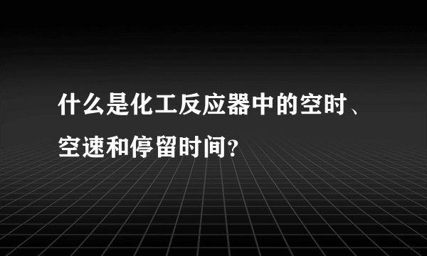 什么是化工反应器中的空时、空速和停留时间？