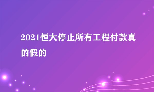 2021恒大停止所有工程付款真的假的