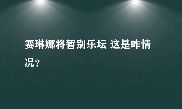 赛琳娜将暂别乐坛 这是咋情况?