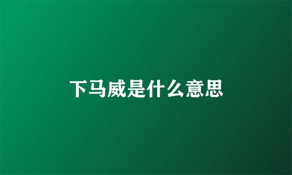 下马威是什么意思