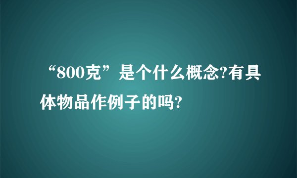 “800克”是个什么概念?有具体物品作例子的吗?