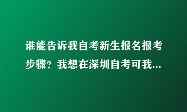谁能告诉我自考新生报名报考步骤？我想在深圳自考可我不太了解自考 请教下广东自考过的师兄师姐们