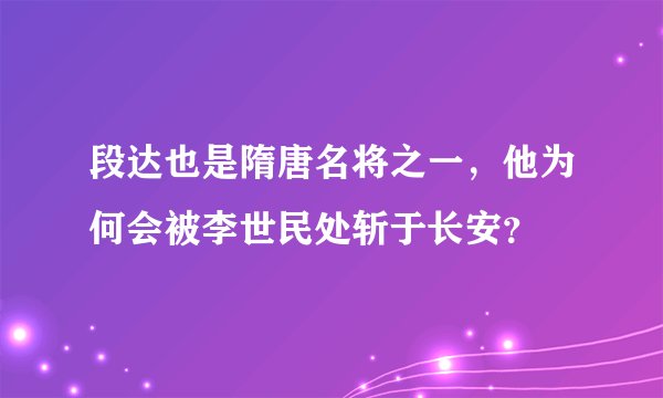 段达也是隋唐名将之一，他为何会被李世民处斩于长安？