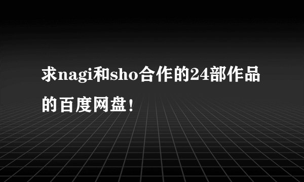 求nagi和sho合作的24部作品的百度网盘！