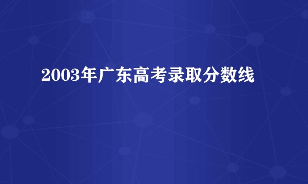 2003年广东高考录取分数线
