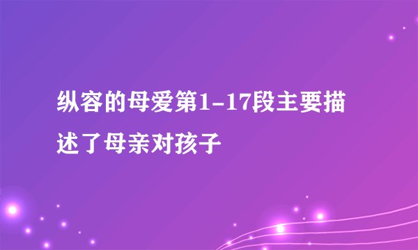 纵容的母爱第1-17段主要描述了母亲对孩子
