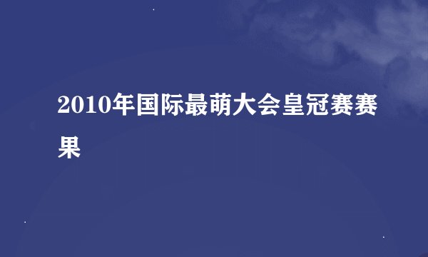 2010年国际最萌大会皇冠赛赛果