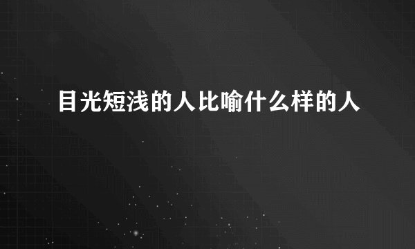 目光短浅的人比喻什么样的人
