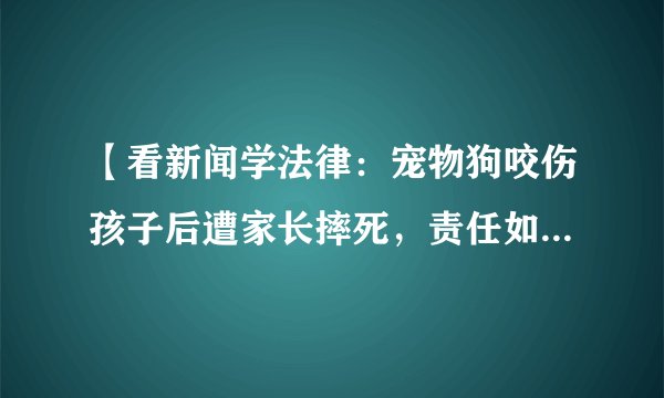 【看新闻学法律：宠物狗咬伤孩子后遭家长摔死，责任如何判定？应如何妥当解决？】