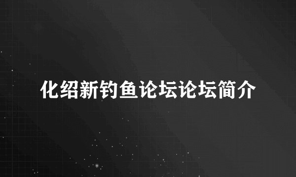 化绍新钓鱼论坛论坛简介
