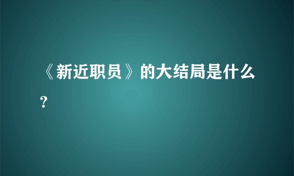 《新近职员》的大结局是什么？