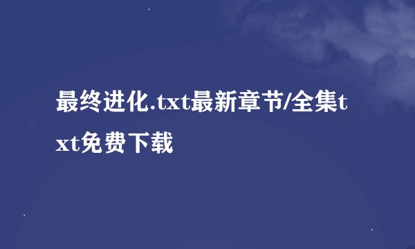 最终进化.txt最新章节/全集txt免费下载