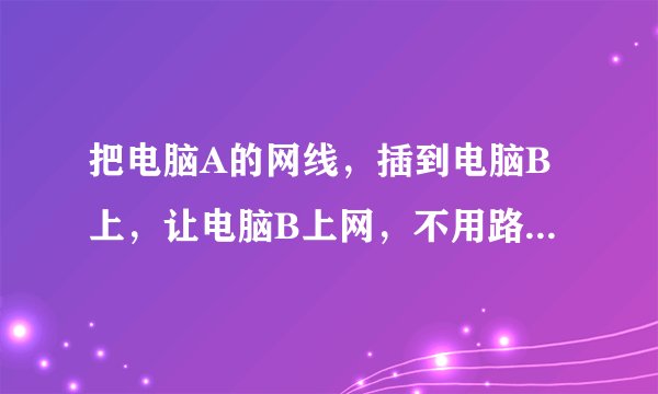 把电脑A的网线，插到电脑B上，让电脑B上网，不用路由器怎么解决？