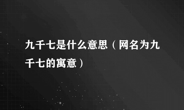 九千七是什么意思（网名为九千七的寓意）