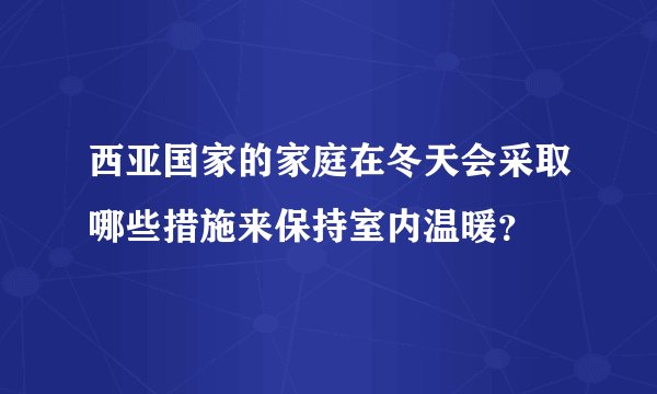 西亚国家的家庭在冬天会采取哪些措施来保持室内温暖？