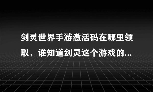 剑灵世界手游激活码在哪里领取，谁知道剑灵这个游戏的激活码在哪里有的拿啊 求种子