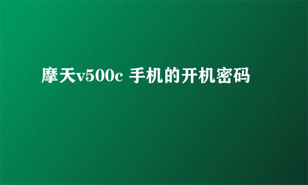 摩天v500c 手机的开机密码