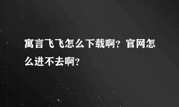 寓言飞飞怎么下载啊？官网怎么进不去啊？
