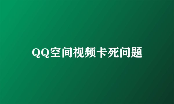 QQ空间视频卡死问题
