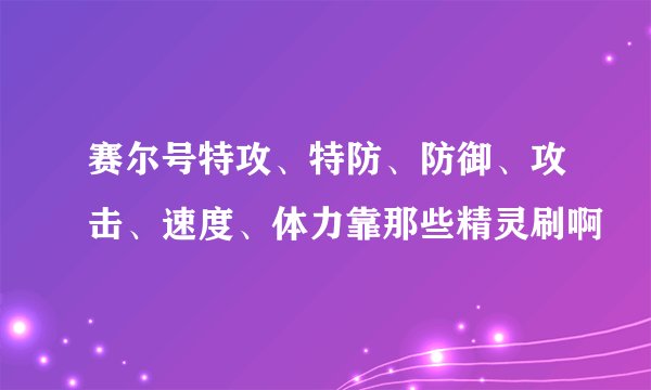 赛尔号特攻、特防、防御、攻击、速度、体力靠那些精灵刷啊