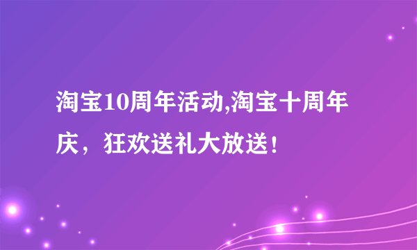 淘宝10周年活动,淘宝十周年庆，狂欢送礼大放送！