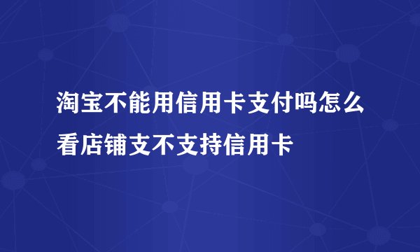 淘宝不能用信用卡支付吗怎么看店铺支不支持信用卡