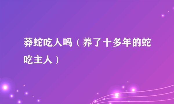 莽蛇吃人吗（养了十多年的蛇吃主人）