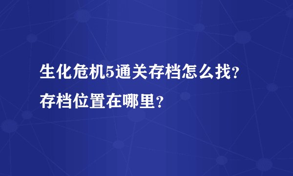 生化危机5通关存档怎么找？存档位置在哪里？